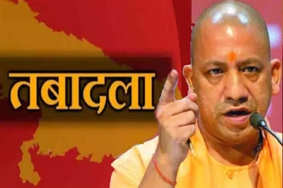 उत्तर प्रदेश में बड़ा प्रशासनिक फेरबदल,13 डीएम समेत 31 आईएएस के तबादले